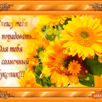 Спешу тебя порадовать, для тебя солнечный букетик