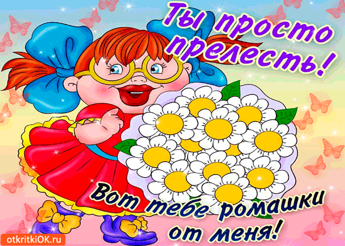 Ты просто прелесть! Вот тебе ромашки от меня
