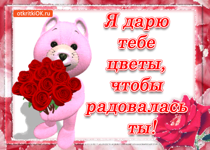 Я дарю тебе цветы, чтобы радовалась ты!