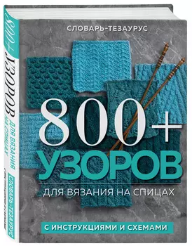 800 + узоров для вязания на спицах: Словарь-тезаурус с инструкциями и схемами