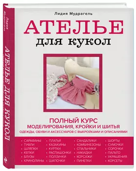 Ателье для кукол: Полный курс моделирования, кройки и шитья одежды, обуви и аксессуаров с выкройками и описаниями (новое оформление)