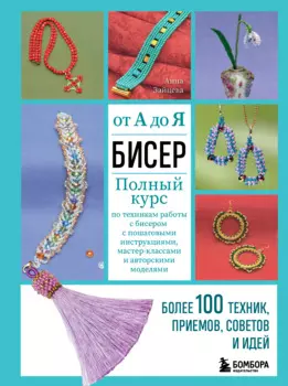 Бисер от а до я: Полный курс по техникам работы с бисером с пошаговыми инструкциями, мастер-классами и авторскими моделями – Более 100 техник и приемов