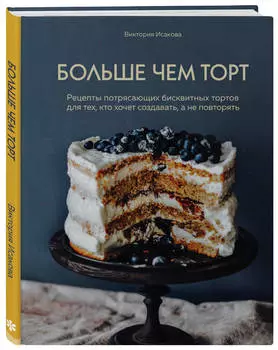 Больше чем торт: Рецепты потрясающих бисквитных тортов для тех, кто хочет создавать, а не повторять