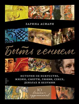 Быть гением: Истории об искусстве, жизни, смерти, любви, сексе, деньгах и безумии