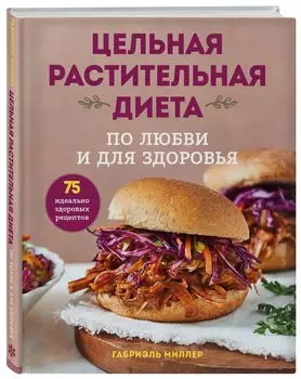 Цельная растительная диета: По любви и для здоровья – 75 идеально здоровых рецептов