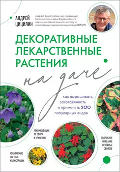 Декоративные лекарственные растения на даче: Как выращивать, заготавливать и применять 200 популярных видов