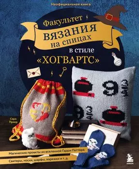 Факультет вязания на спицах в стиле «Хогвартс»: Магические проекты из вселенной Гарри Поттера – Неофициальная книга