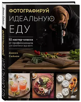 Фотографируй идеальную еду: 52 мастер-класса от профессионала для креативных фуд-фото