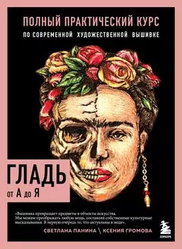 Гладь от А до Я: Полный практический курс по современной художественной вышивке