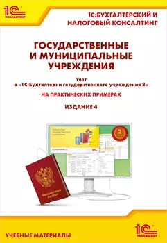 Гос. и мун. учреждения. Учет в 1С:Бухгалтерии гос. учр-ния 8 на практических примерах. Изд. 4