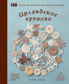 Ирландское кружево: 100 рельефных мотивов для вязания крючком. Уникальная коллекция с японским шиком