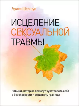 Исцеление сексуальной травмы: Навыки, которые помогут чувствовать себя в безопасности и создавать границы