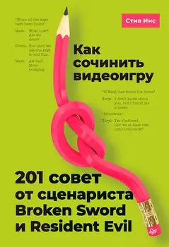 Как сочинить видеоигру: 201 совет от сценариста Broken Sword и Resident Evil