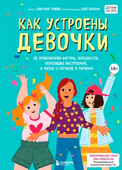 Как устроены девочки: Об изменениях фигуры, внешности, перепадах настроения, а также о гигиене и питании