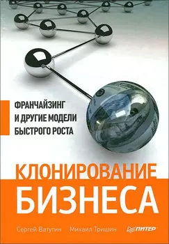Клонирование бизнеса. Франчайзинг и другие модели быстрого роста