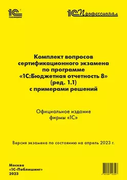 Комплект вопросов сертификационного экзамена 1С:Профессионал по программе 1С:Бюджетная отчетность 8 (ред. 1.1) с примерами решений [апрель 2023] (цифровая версия) (Цифровая версия)