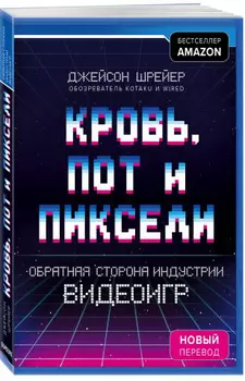 Кровь, пот и пиксели: Обратная сторона индустрии видеоигр. Издание 2 (новый перевод)