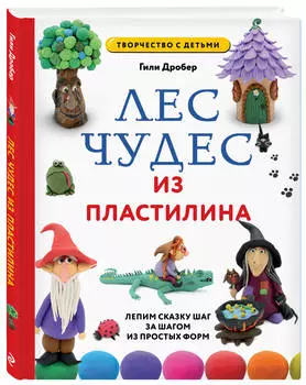 Лес Чудес из пластилина: Лепим Сказку шаг за шагом из простых форм