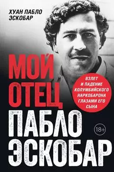 Мой отец Пабло Эскобар: Взлет и падение колумбийского наркобарона глазами его сына