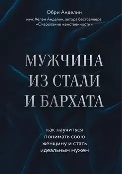 Мужчина из стали и бархата: Как научиться понимать свою женщину и стать идеальным мужем
