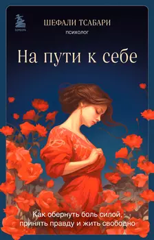 На пути к себе: Как обернуть боль силой, принять правду и жить свободно