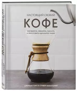 Настоящий свежий кофе: Как выбрать, обжарить, смолоть и приготовить идеальную чашку
