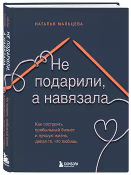 Не подарили, а навязала: Как построить бизнес и лучшую жизнь, делая то, что любишь