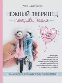 Нежный зверинец тетушки Чарли: 10 милых игрушек спицами – Самое душевное практическое руководство