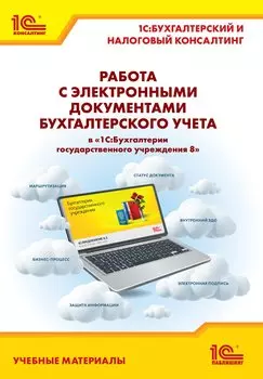 Работа с электронными документами бухгалтерского учета в «1С:Бухгалтерии государственного учреждения 8». Учебные материалы «1С:Бухгалтерский и налоговый консалтинг» (цифровая версия) (Цифровая версия)