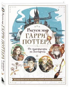 Рисуем мир Гарри Поттера: От мандрагоры до Хогвартса. 21 пошаговый мастер-класс по созданию любимых персонажей