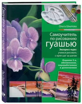 Самоучитель по рисованию гуашью: экспресс-курс: учимся рисовать с нуля шаг за шагом. 2-е издание, испр. и доп