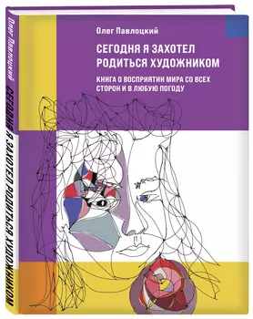 Сегодня я захотел родиться художником: Книга о восприятии мира со всех сторон и в любую погоду