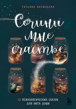 Сочини мне счастье: 55 психологических сказок для уюта души