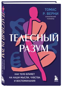 Телесный разум: Как тело влияет на наши мысли, чувства и воспоминания