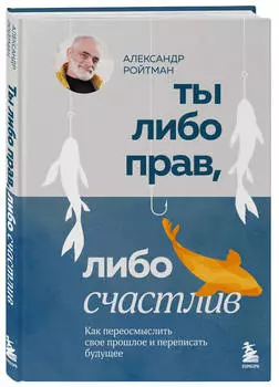 Ты либо прав, либо счастлив: Как переосмыслить свое прошлое и переписать будущее
