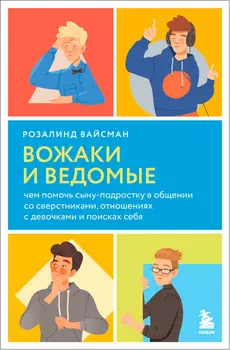 Вожаки и ведомые: Чем помочь сыну-подростку в общении со сверстниками, отношениях с девочками и поисках себя