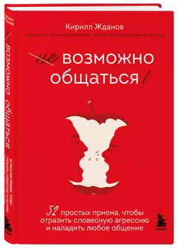 Возможно общаться! 52 простых приема, чтобы отразить словесную агрессию и наладить любое общение