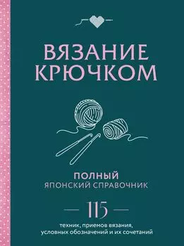 Вязание крючком: Полный японский справочник – 115 техник, приемов вязания, условных обозначений и их сочетаний