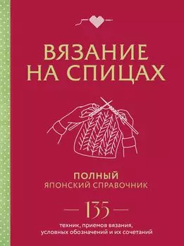Вязание на спицах: Полный японский справочник – 135 техник, приемов вязания, условных обозначений и их сочетаний
