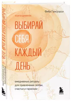 Выбирай себя каждый день: Ежедневные ритуалы для привлечения любви, счастья и гармонии