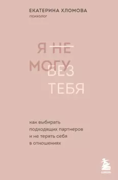Я не могу без тебя: Как выбирать подходящих партнеров и не терять себя в отношениях