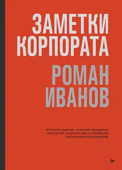 Заметки корпората: 40 бизнес-практик, описаний принципов, технологий строительства и управления глобальными корпорациями