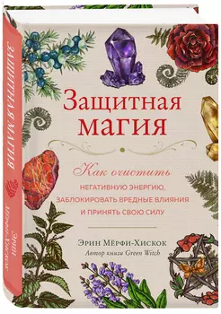 Защитная магия: Как очистить негативную энергию, заблокировать вредные влияния и принять свою силу