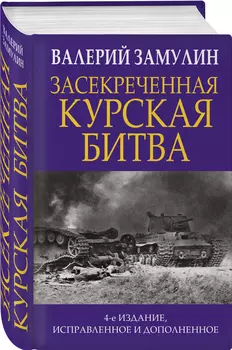 Засекреченная Курская битва. Издание 4-е, исправленное и дополненное
