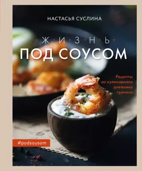 Жизнь под соусом: Рецепты из кулинарного дневника гурмана. Настасья Суслина