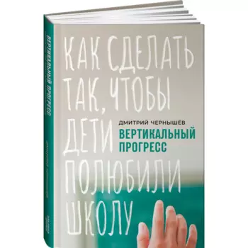 Альпина Паблишер Д. Чернышёв Вертикальный прогресс Как сделать так, чтобы дети полюбили школу