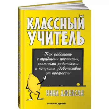 Альпина Паблишер Н. Джексон Классный учитель Как работать с трудными учениками, сложными родителями