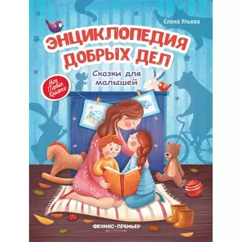 Феникс-премьер Энциклопедия добрых дел Сказки для малышей