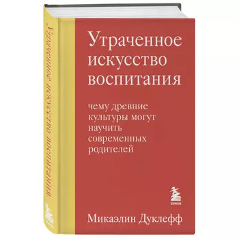 Эксмо Утраченное искусство воспитания Чему древние культуры могут научить современных родителей