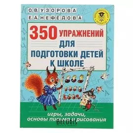 350 упражнений для подготовки детей к школе: игры, задачи, основы письма и рисования Узорова О.В., Нефёдова Е.А.
